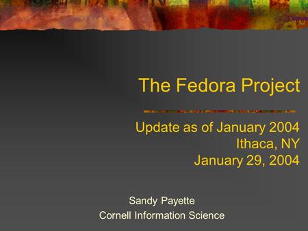 The Fedora Project Update as of January 2004 Ithaca, NY January 29, 2004 Sandy Payette Cornell Information Science.