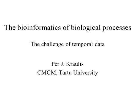 The bioinformatics of biological processes The challenge of temporal data Per J. Kraulis CMCM, Tartu University.