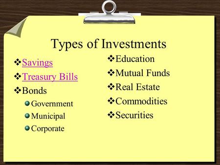 Types of Investments  Savings Savings  Treasury Bills Treasury Bills  Bonds Government Municipal Corporate  Education  Mutual Funds  Real Estate.
