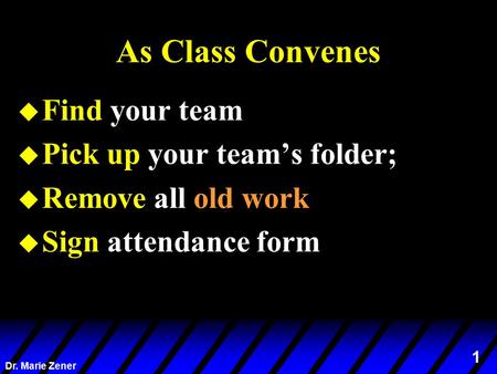 1 Dr. Marie Zener As Class Convenes u Find your team u Pick up your team’s folder; u Remove all old work u Sign attendance form.