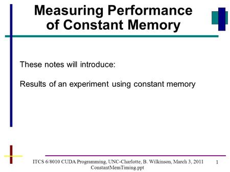 1 ITCS 6/8010 CUDA Programming, UNC-Charlotte, B. Wilkinson, March 3, 2011 ConstantMemTiming.ppt Measuring Performance of Constant Memory These notes will.