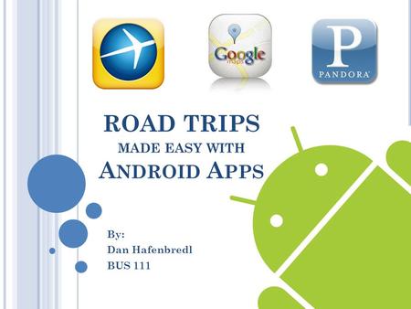 ROAD TRIPS MADE EASY WITH A NDROID A PPS By: Dan Hafenbredl BUS 111.