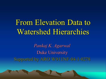From Elevation Data to Watershed Hierarchies Pankaj K. Agarwal Duke University Supported by ARO W911NF-04-1-0278.