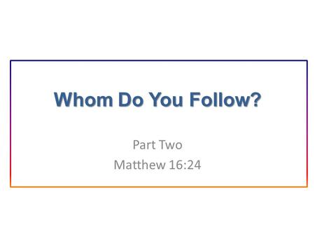 Whom Do You Follow? Part Two Matthew 16:24. Introduction In the previous lesson we learned about the person and teachings of Jesus Christ. That information.