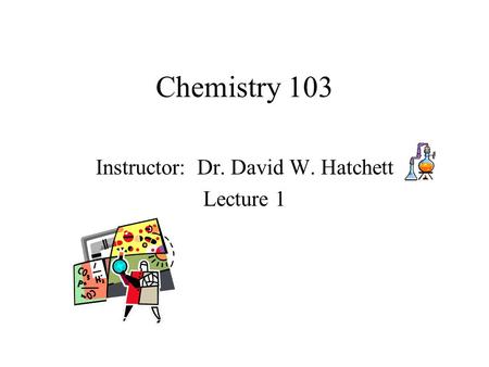 Chemistry 103 Instructor: Dr. David W. Hatchett Lecture 1.