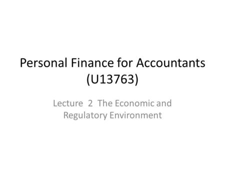 Personal Finance for Accountants (U13763) Lecture 2 The Economic and Regulatory Environment.