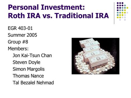 Personal Investment: Roth IRA vs. Traditional IRA EGR 403-01 Summer 2005 Group #8 Members: Jon Kai-Tsun Chan Steven Doyle Simon Margolis Thomas Nance Tal.