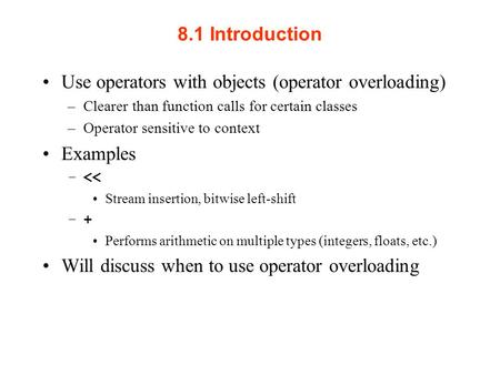 8.1 Introduction Use operators with objects (operator overloading) –Clearer than function calls for certain classes –Operator sensitive to context Examples.