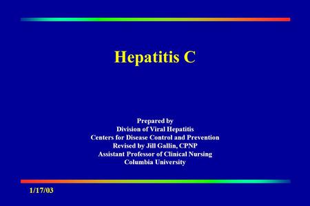 Hepatitis C Prepared by Division of Viral Hepatitis Centers for Disease Control and Prevention Revised by Jill Gallin, CPNP Assistant Professor of Clinical.