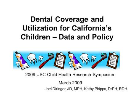 Dental Coverage and Utilization for California’s Children – Data and Policy 2009 USC Child Health Research Symposium March 2009 Joel Diringer, JD, MPH,