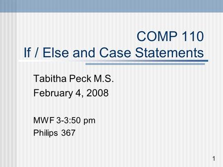 COMP 110 If / Else and Case Statements Tabitha Peck M.S. February 4, 2008 MWF 3-3:50 pm Philips 367 1.