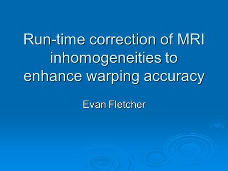 Run-time correction of MRI inhomogeneities to enhance warping accuracy Evan Fletcher.