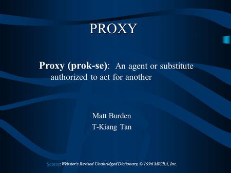 PROXY Matt Burden T-Kiang Tan Proxy (prok-se): An agent or substitute authorized to act for another SourceSource: Webster's Revised Unabridged Dictionary,