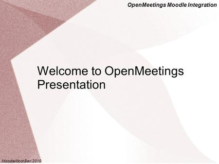 OpenMeetings Moodle Integration Welcome to OpenMeetings Presentation MoodleMoot Bari 2010.