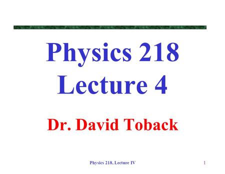 Physics 218, Lecture IV1 Physics 218 Lecture 4 Dr. David Toback.