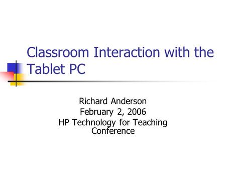 Classroom Interaction with the Tablet PC Richard Anderson February 2, 2006 HP Technology for Teaching Conference.