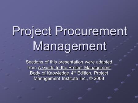 Project Procurement Management Sections of this presentation were adapted from A Guide to the Project Management Body of Knowledge 4 th Edition, Project.