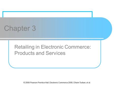 © 2008 Pearson Prentice Hall, Electronic Commerce 2008, Efraim Turban, et al. Chapter 3 Retailing in Electronic Commerce: Products and Services.