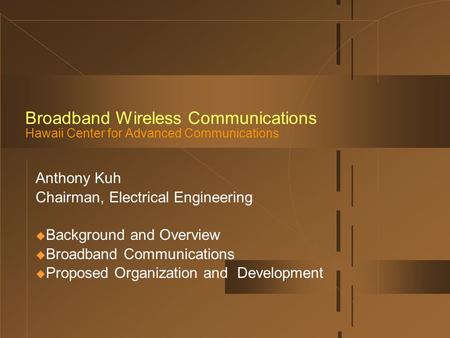 Broadband Wireless Communications Hawaii Center for Advanced Communications Anthony Kuh Chairman, Electrical Engineering  Background and Overview  Broadband.