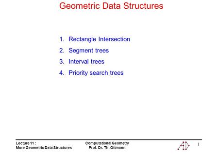 Lecture 11 : More Geometric Data Structures Computational Geometry Prof. Dr. Th. Ottmann 1 Geometric Data Structures 1.Rectangle Intersection 2.Segment.