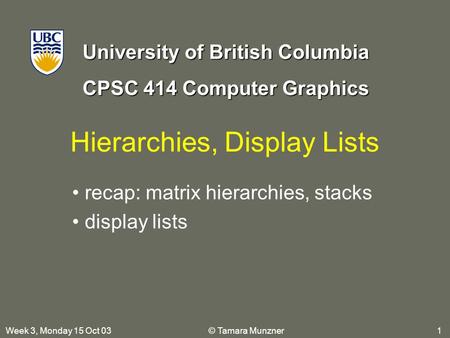 University of British Columbia CPSC 414 Computer Graphics Week 3, Monday 15 Oct 03 © Tamara Munzner 1 Hierarchies, Display Lists recap: matrix hierarchies,