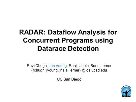 RADAR: Dataflow Analysis for Concurrent Programs using Datarace Detection Ravi Chugh, Jan Voung, Ranjit Jhala, Sorin Lerner {rchugh, jvoung, jhala, lerner}