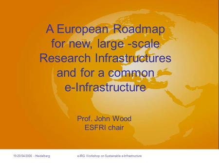 Slides prepared by Stefano Fontana 19-20/04/2006 - Heidelberge-IRG Workshop on Sustainable e-Infrastructure Prof. John Wood ESFRI chair A European Roadmap.