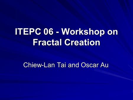 ITEPC 06 - Workshop on Fractal Creation Chiew-Lan Tai and Oscar Au.