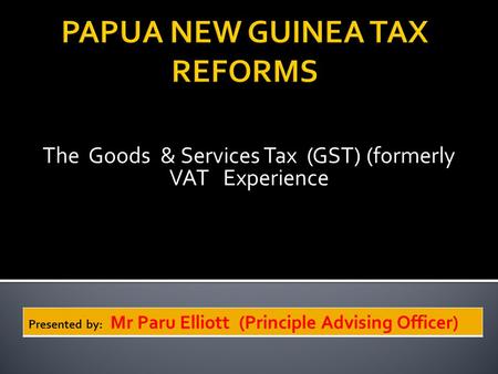The Goods & Services Tax (GST) (formerly VAT Experience Presented by: Mr Paru Elliott (Principle Advising Officer)