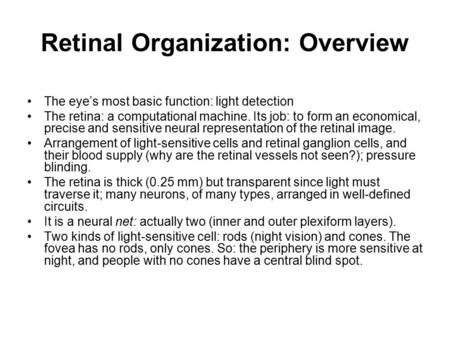 Retinal Organization: Overview The eye’s most basic function: light detection The retina: a computational machine. Its job: to form an economical, precise.