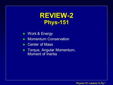 Physics 151: Lecture 12, Pg 1 REVIEW-2 Phys-151 l Work & Energy l Momentum Conservation l Center of Mass l Torque, Angular Momentum, Moment of Inertia.