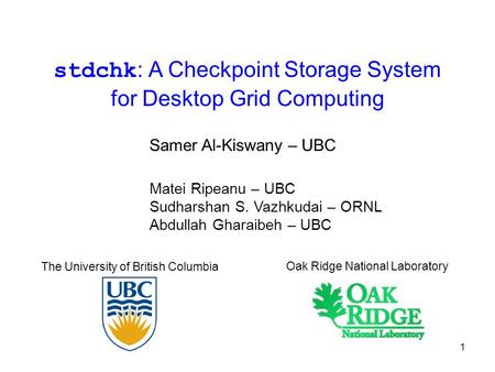 1 stdchk : A Checkpoint Storage System for Desktop Grid Computing Matei Ripeanu – UBC Sudharshan S. Vazhkudai – ORNL Abdullah Gharaibeh – UBC The University.