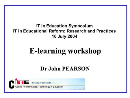 IT in Education Symposium IT in Educational Reform: Research and Practices 10 July 2004 E-learning workshop Dr John PEARSON.