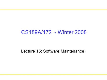 CS189A/172 - Winter 2008 Lecture 15: Software Maintenance.