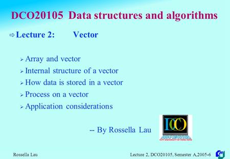 Rossella Lau Lecture 2, DCO20105, Semester A,2005-6 DCO 20105 Data structures and algorithms  Lecture 2: Vector  Array and vector  Internal structure.