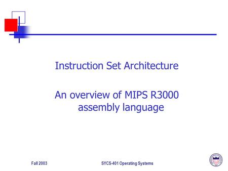 Fall 2003SYCS-401 Operating Systems Instruction Set Architecture An overview of MIPS R3000 assembly language.