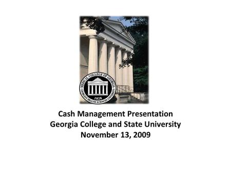 Cash Management Presentation Georgia College and State University November 13, 2009.