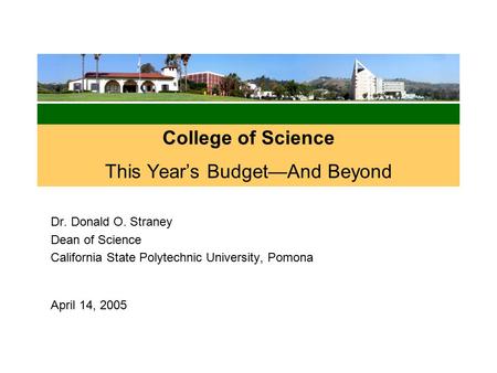 College of Science This Year’s Budget—And Beyond Dr. Donald O. Straney Dean of Science California State Polytechnic University, Pomona April 14, 2005.
