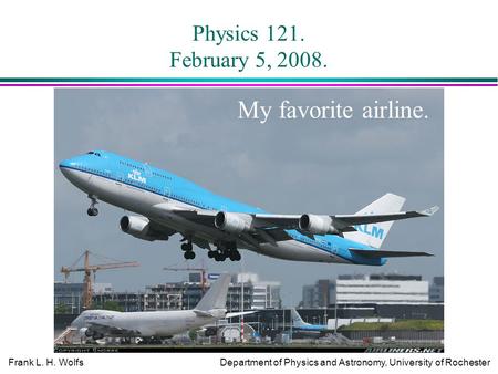Frank L. H. WolfsDepartment of Physics and Astronomy, University of Rochester Physics 121. February 5, 2008. My favorite airline.