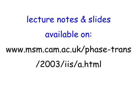 Lecture notes & slides available on: www.msm.cam.ac.uk/phase-trans /2003/iis/a.html.