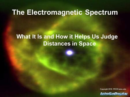The Electromagnetic Spectrum What It Is and How it Helps Us Judge Distances in Space Copyright 2010. PEER.tamu.edu.