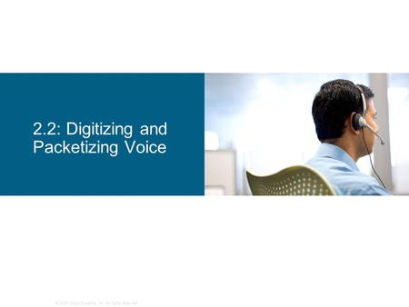 © 2006 Cisco Systems, Inc. All rights reserved. 2.2: Digitizing and Packetizing Voice.