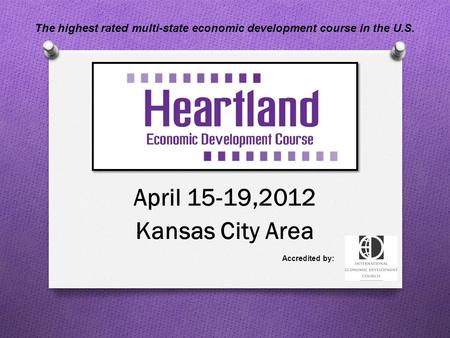 April 15-19,2012 Kansas City Area Accredited by: The highest rated multi-state economic development course in the U.S.