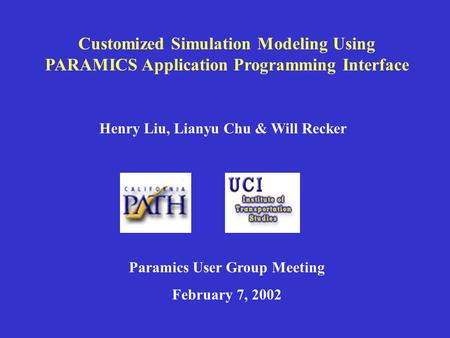 Customized Simulation Modeling Using PARAMICS Application Programming Interface Henry Liu, Lianyu Chu & Will Recker Paramics User Group Meeting February.
