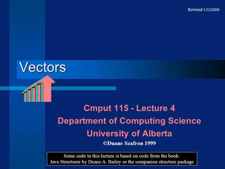 Vectors Cmput 115 - Lecture 4 Department of Computing Science University of Alberta ©Duane Szafron 1999 Some code in this lecture is based on code from.