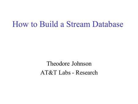 How to Build a Stream Database Theodore Johnson AT&T Labs - Research.