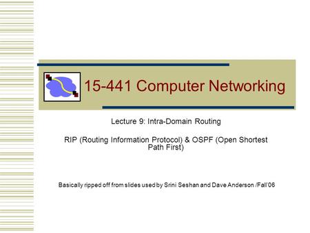 15-441 Computer Networking Lecture 9: Intra-Domain Routing RIP (Routing Information Protocol) & OSPF (Open Shortest Path First) Basically ripped off from.