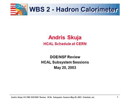 Andris Skuja: US CMS DOE/NSF Review: HCAL Subsystem Session May 20, 2003: Schedule, etc. 1 WBS 2 - Hadron Calorimeter Andris Skuja HCAL Schedule at CERN.