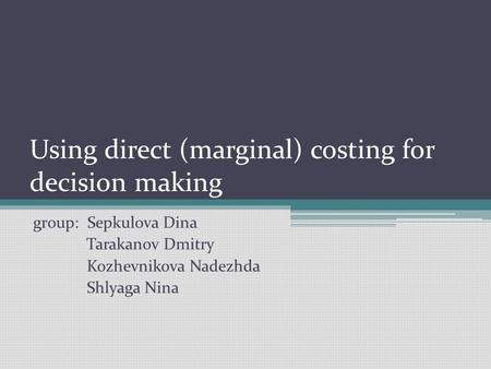 Using direct (marginal) costing for decision making group: Sepkulova Dina Tarakanov Dmitry Kozhevnikova Nadezhda Shlyaga Nina.