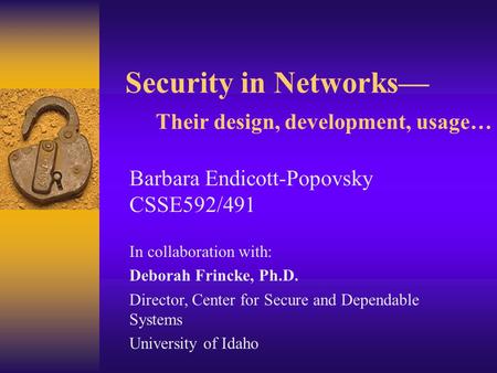 Security in Networks— Their design, development, usage… Barbara Endicott-Popovsky CSSE592/491 In collaboration with: Deborah Frincke, Ph.D. Director, Center.